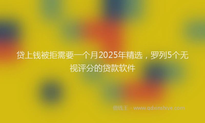 贷上钱被拒需要一个月2025年精选，罗列5个无视评分的贷款软件