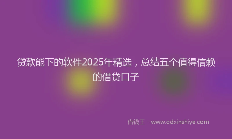 贷款能下的软件2025年精选，总结五个值得信赖的借贷口子