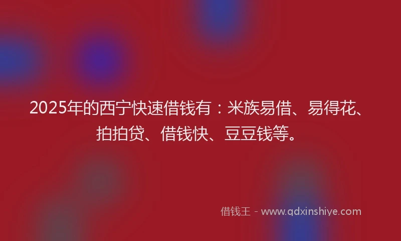 2025年的西宁快速借钱有：米族易借、易得花、拍拍贷、借钱快、豆豆钱等。