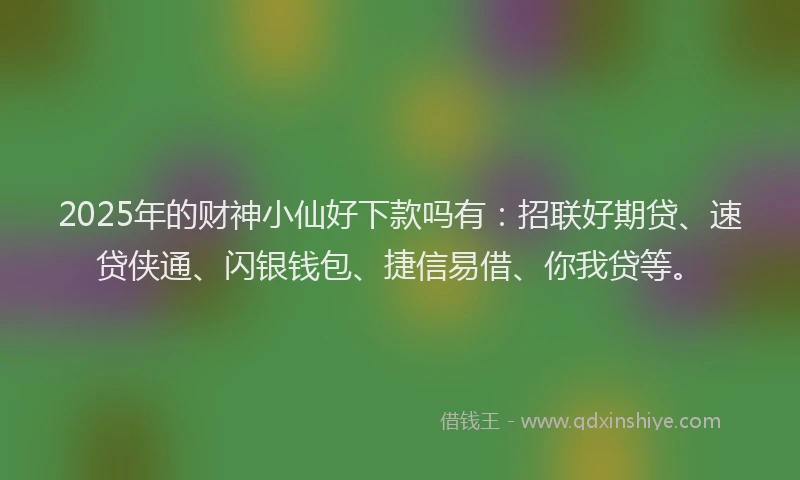 2025年的财神小仙好下款吗有：招联好期贷、速贷侠通、闪银钱包、捷信易借、你我贷等。