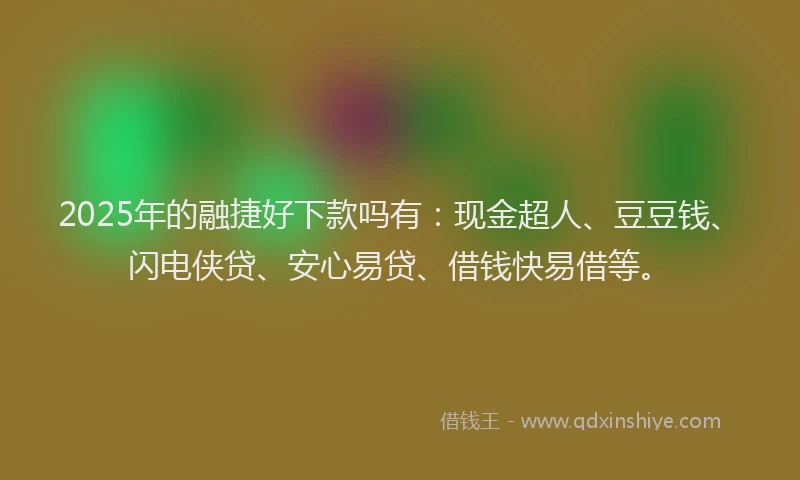 2025年的融捷好下款吗有：现金超人、豆豆钱、闪电侠贷、安心易贷、借钱快易借等。