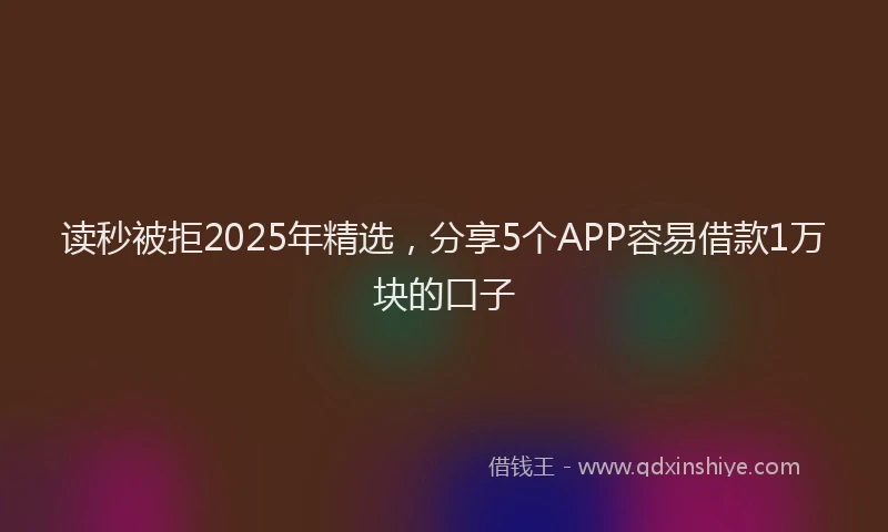 读秒被拒2025年精选，分享5个APP容易借款1万块的口子
