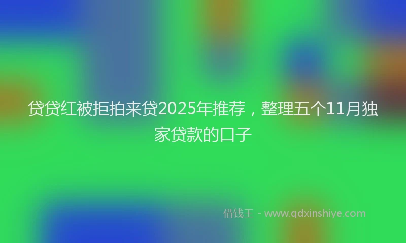 贷贷红被拒拍来贷2025年推荐，整理五个11月独家贷款的口子