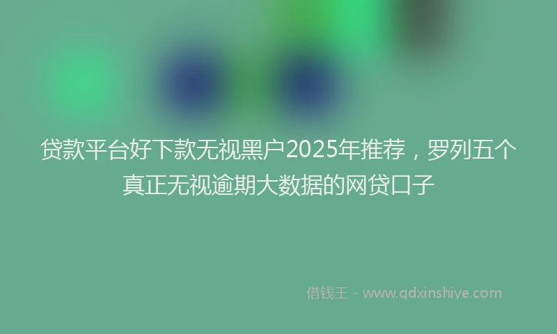 贷款平台好下款无视黑户2025年推荐，罗列五个真正无视逾期大数据的网贷口子