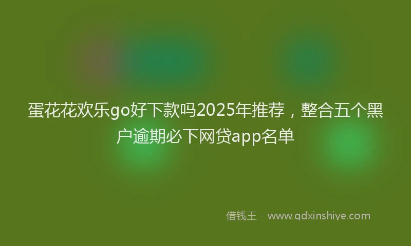 蛋花花欢乐go好下款吗2025年推荐，整合五个黑户逾期必下网贷app名单