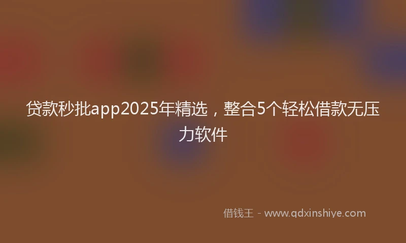 贷款秒批app2025年精选，整合5个轻松借款无压力软件