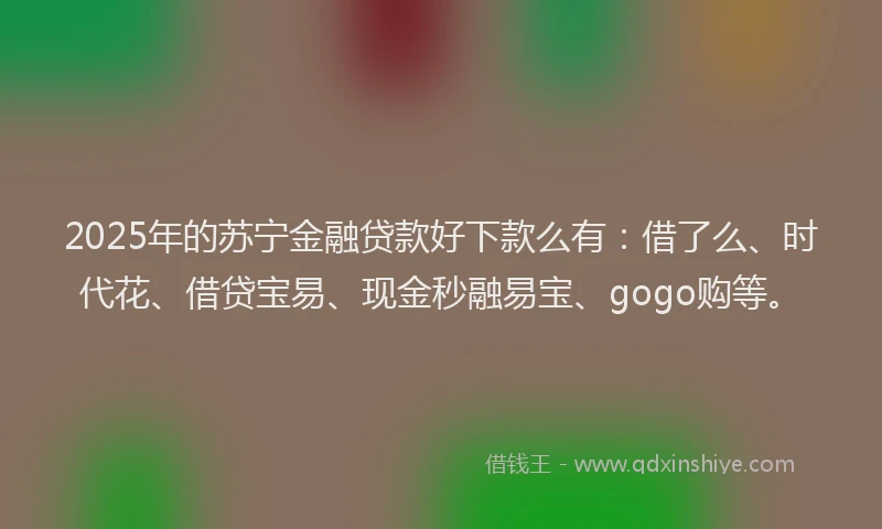 2025年的苏宁金融贷款好下款么有：借了么、时代花、借贷宝易、现金秒融易宝、gogo购等。