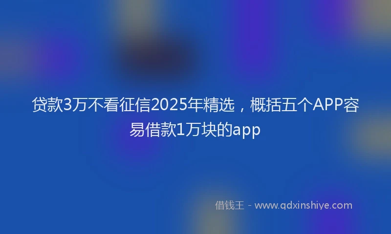 贷款3万不看征信2025年精选，概括五个APP容易借款1万块的app