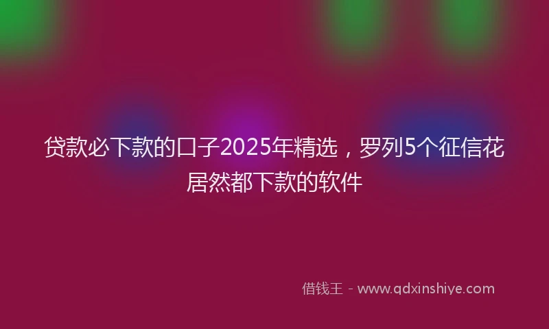 贷款必下款的口子2025年精选，罗列5个征信花居然都下款的软件