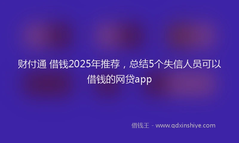 财付通 借钱2025年推荐，总结5个失信人员可以借钱的网贷app
