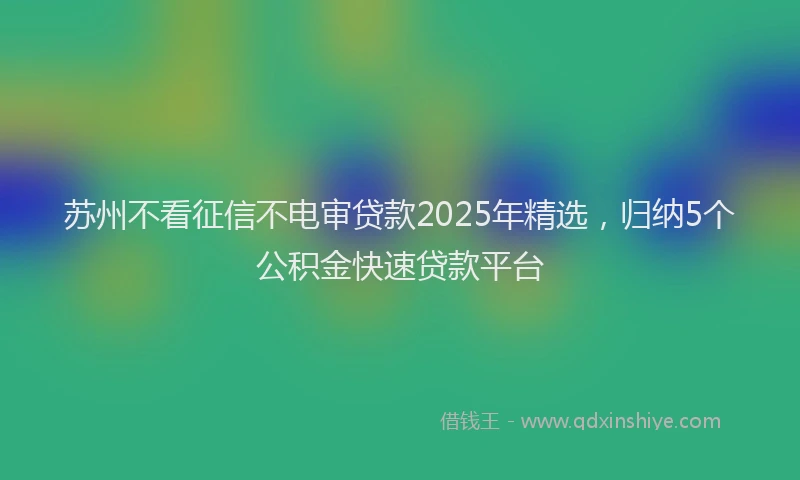 苏州不看征信不电审贷款2025年精选，归纳5个公积金快速贷款平台