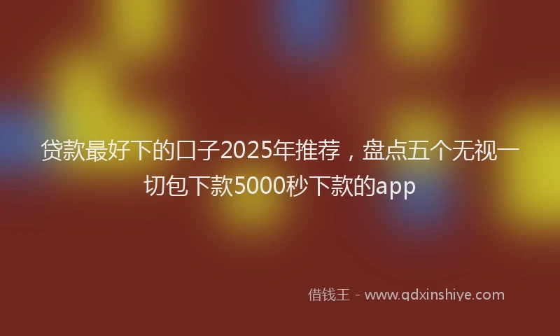 贷款最好下的口子2025年推荐，盘点五个无视一切包下款5000秒下款的app