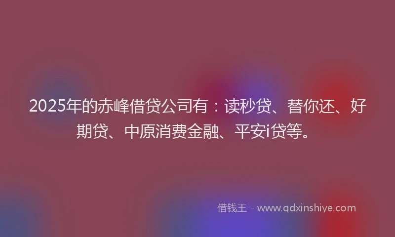 2025年的赤峰借贷公司有：读秒贷、替你还、好期贷、中原消费金融、平安i贷等。