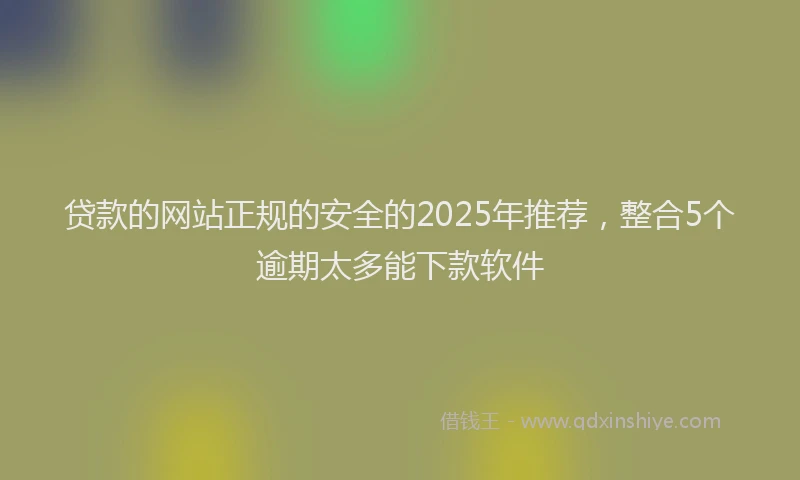 贷款的网站正规的安全的2025年推荐，整合5个逾期太多能下款软件
