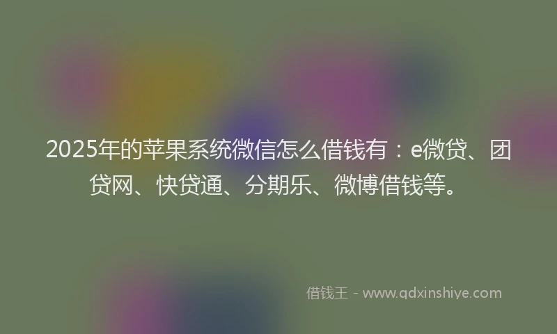 2025年的苹果系统微信怎么借钱有：e微贷、团贷网、快贷通、分期乐、微博借钱等。