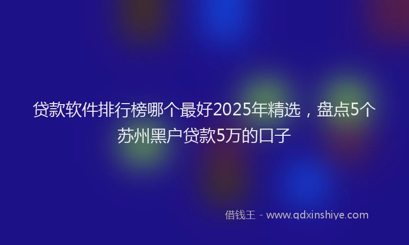 贷款软件排行榜哪个最好2025年精选，盘点5个苏州黑户贷款5万的口子