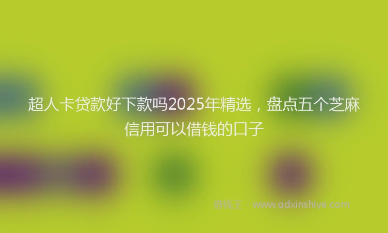 超人卡贷款好下款吗2025年精选，盘点五个芝麻信用可以借钱的口子