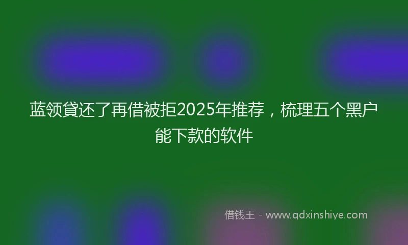 蓝领貸还了再借被拒2025年推荐，梳理五个黑户能下款的软件