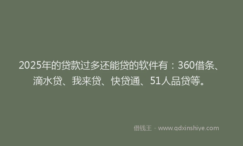 2025年的贷款过多还能贷的软件有：360借条、滴水贷、我来贷、快贷通、51人品贷等。