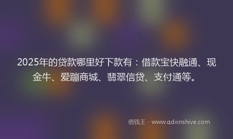 2025年的贷款哪里好下款有：借款宝快融通、现金牛、爱蹦商城、翡翠信贷、支付通等。