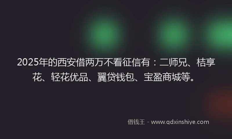 2025年的西安借两万不看征信有：二师兄、桔享花、轻花优品、翼贷钱包、宝盈商城等。