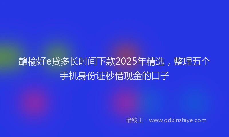 赣榆好e贷多长时间下款2025年精选，整理五个手机身份证秒借现金的口子