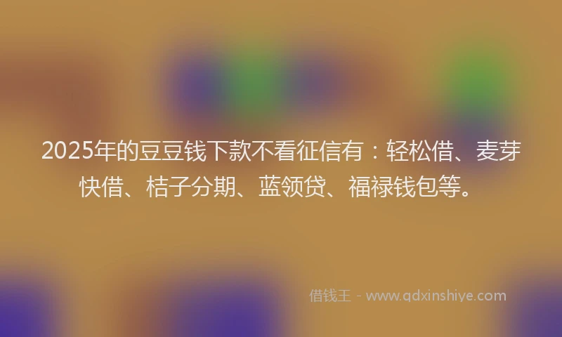 2025年的豆豆钱下款不看征信有：轻松借、麦芽快借、桔子分期、蓝领贷、福禄钱包等。