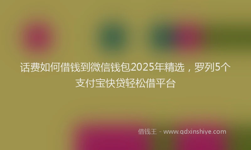 话费如何借钱到微信钱包2025年精选，罗列5个支付宝快贷轻松借平台
