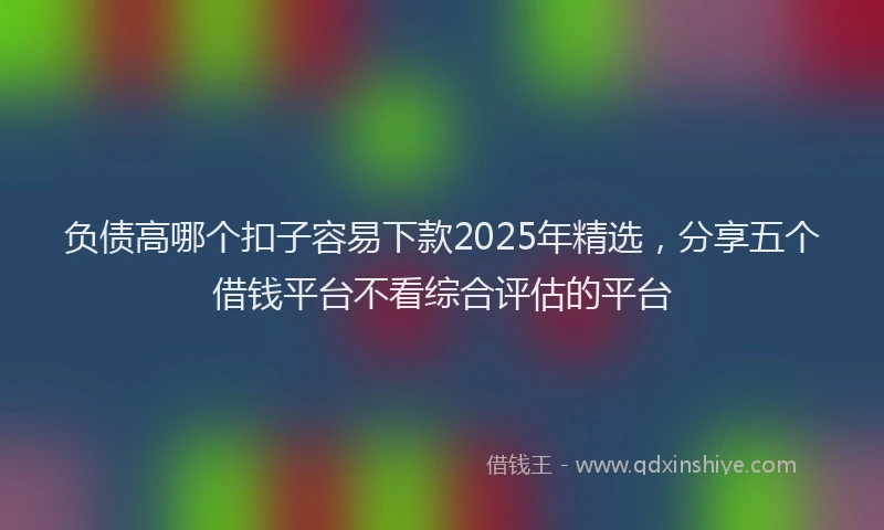 负债高哪个扣子容易下款2025年精选，分享五个借钱平台不看综合评估的平台