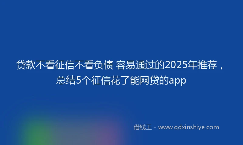 贷款不看征信不看负债 容易通过的2025年推荐，总结5个征信花了能网贷的app