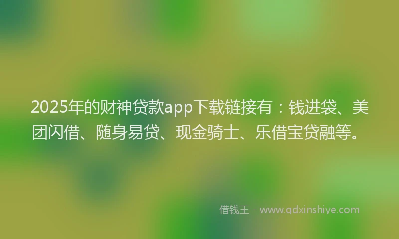 2025年的财神贷款app下载链接有：钱进袋、美团闪借、随身易贷、现金骑士、乐借宝贷融等。