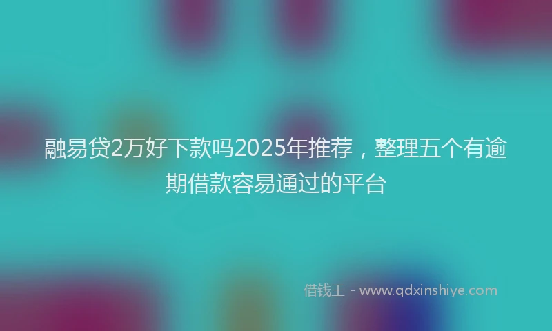 融易贷2万好下款吗2025年推荐，整理五个有逾期借款容易通过的平台