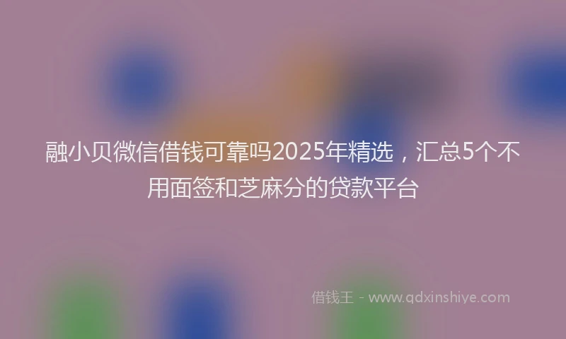 融小贝微信借钱可靠吗2025年精选，汇总5个不用面签和芝麻分的贷款平台