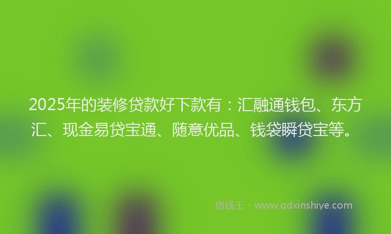 2025年的装修贷款好下款有：汇融通钱包、东方汇、现金易贷宝通、随意优品、钱袋瞬贷宝等。
