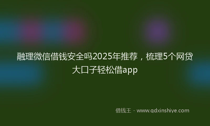 融理微信借钱安全吗2025年推荐，梳理5个网贷大口子轻松借app