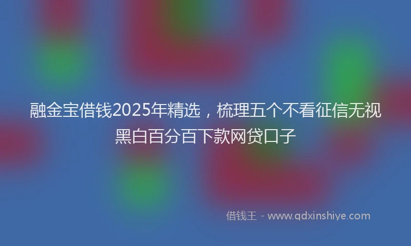 融金宝借钱2025年精选，梳理五个不看征信无视黑白百分百下款网贷口子