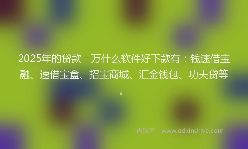 2025年的贷款一万什么软件好下款有：钱速借宝融、速借宝盒、招宝商城、汇金钱包、功夫贷等。