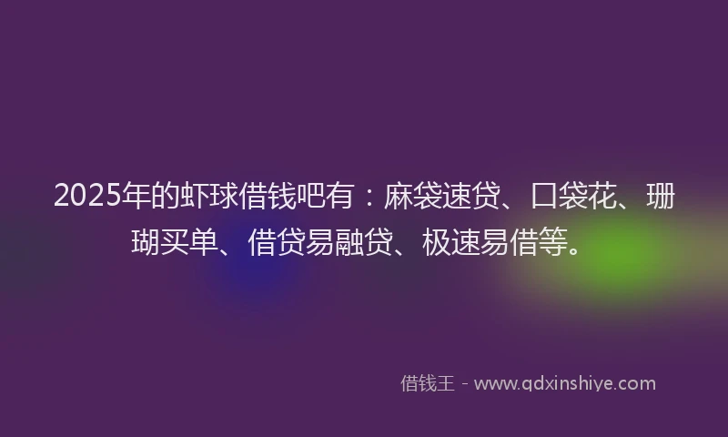 2025年的虾球借钱吧有：麻袋速贷、口袋花、珊瑚买单、借贷易融贷、极速易借等。
