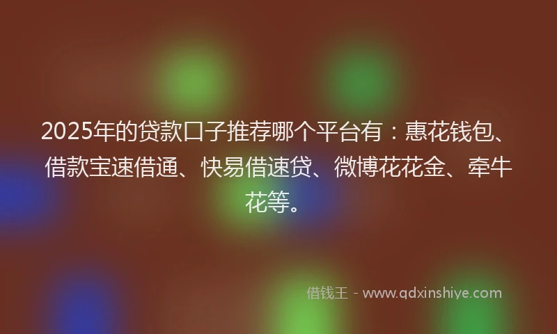 2025年的贷款口子推荐哪个平台有：惠花钱包、借款宝速借通、快易借速贷、微博花花金、牵牛花等。