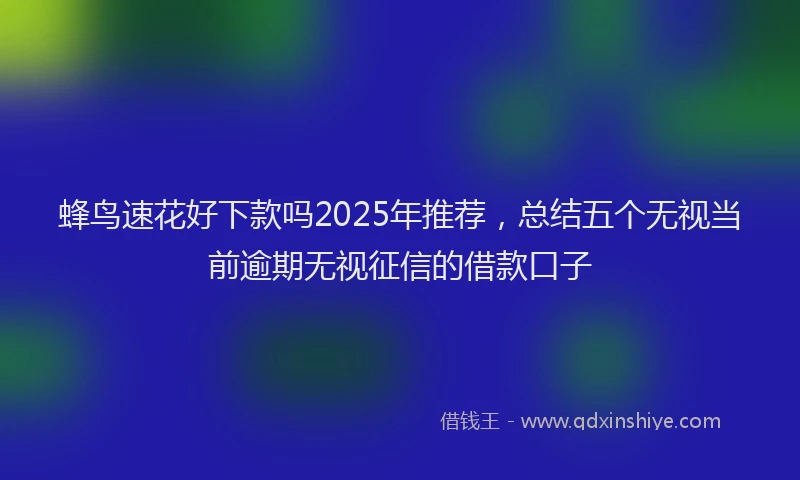 蜂鸟速花好下款吗2025年推荐，总结五个无视当前逾期无视征信的借款口子