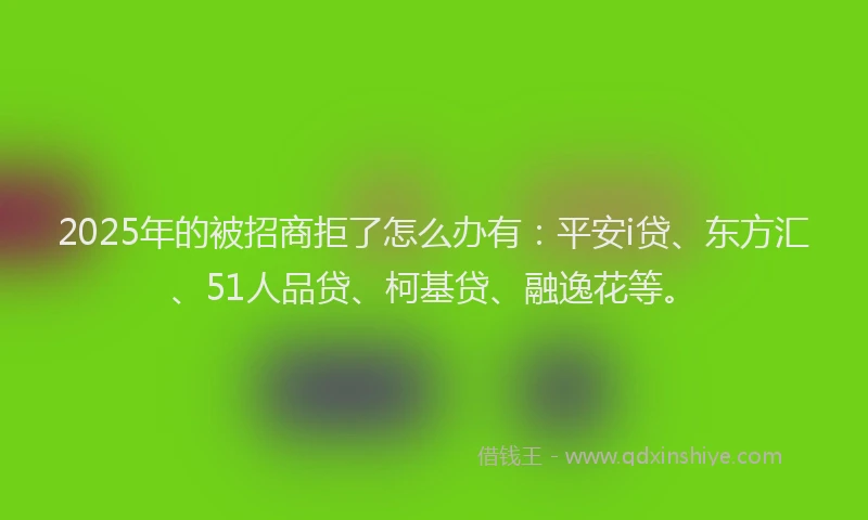 2025年的被招商拒了怎么办有：平安i贷、东方汇、51人品贷、柯基贷、融逸花等。