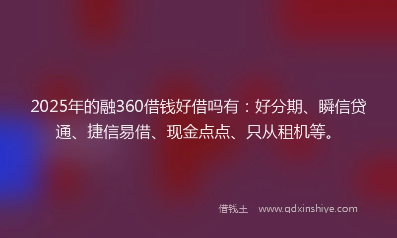 2025年的融360借钱好借吗有：好分期、瞬信贷通、捷信易借、现金点点、只从租机等。