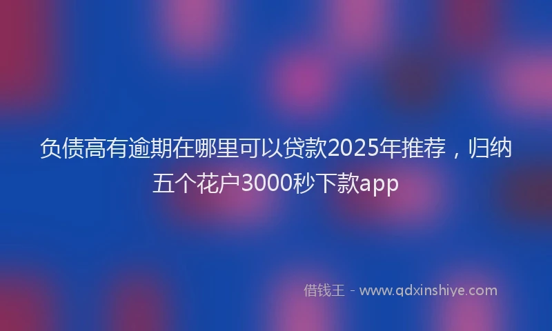 负债高有逾期在哪里可以贷款2025年推荐，归纳五个花户3000秒下款app