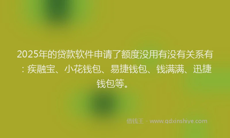 2025年的贷款软件申请了额度没用有没有关系有：疾融宝、小花钱包、易捷钱包、钱满满、迅捷钱包等。
