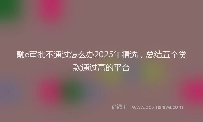 融e审批不通过怎么办2025年精选，总结五个贷款通过高的平台