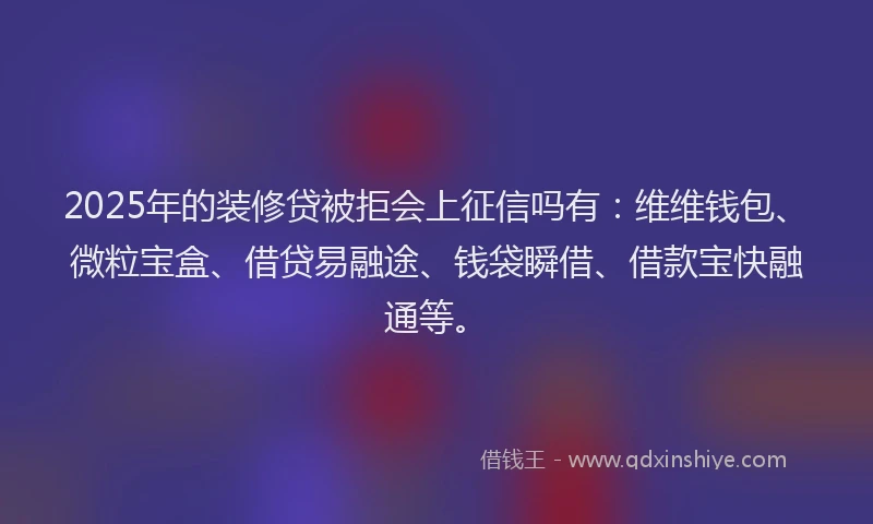 2025年的装修贷被拒会上征信吗有：维维钱包、微粒宝盒、借贷易融途、钱袋瞬借、借款宝快融通等。