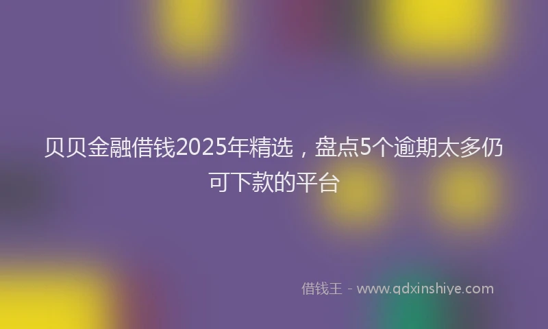 贝贝金融借钱2025年精选，盘点5个逾期太多仍可下款的平台