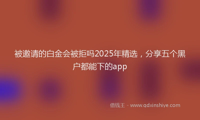 被邀请的白金会被拒吗2025年精选，分享五个黑户都能下的app