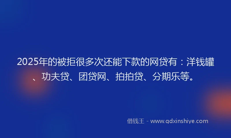 2025年的被拒很多次还能下款的网贷有：洋钱罐、功夫贷、团贷网、拍拍贷、分期乐等。