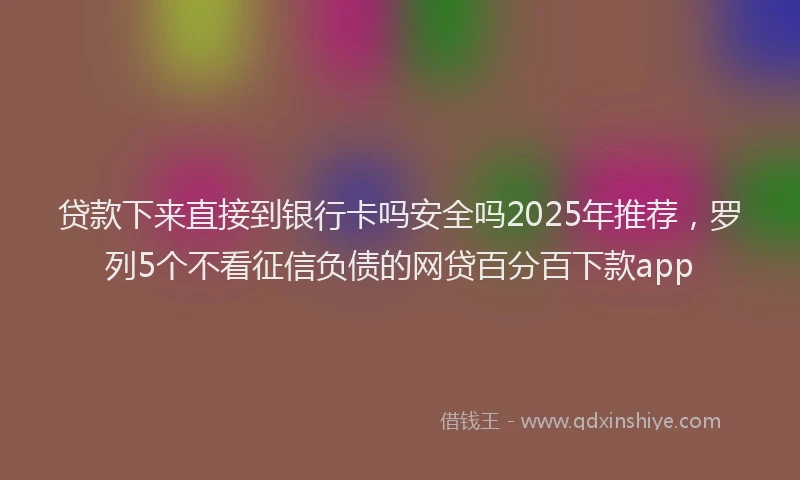 贷款下来直接到银行卡吗安全吗2025年推荐，罗列5个不看征信负债的网贷百分百下款app